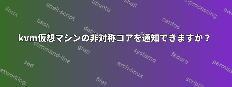 kvm仮想マシンの非対称コアを通知できますか？