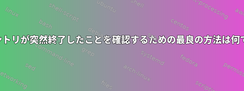 ログエントリが突然終了したことを確認するための最良の方法は何ですか？