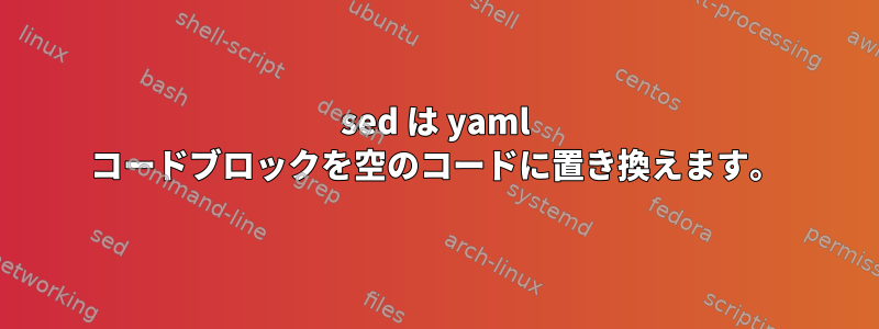 sed は yaml コードブロックを空のコードに置き換えます。