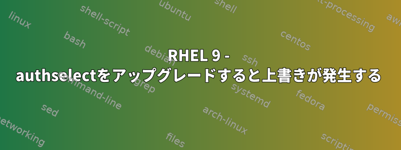 RHEL 9 - authselectをアップグレードすると上書きが発生する