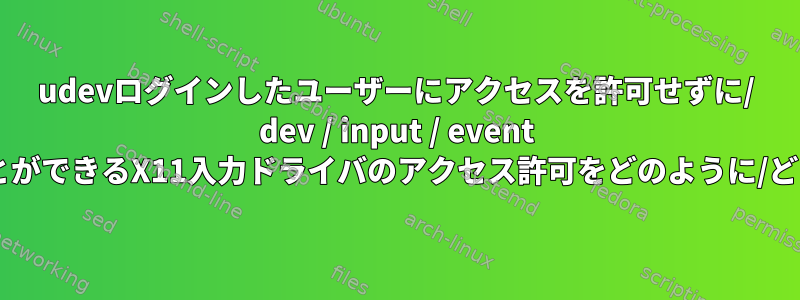 udevログインしたユーザーにアクセスを許可せずに/ dev / input / event *ファイルを開くことができるX11入力ドライバのアクセス許可をどのように/どこに追加しますか？