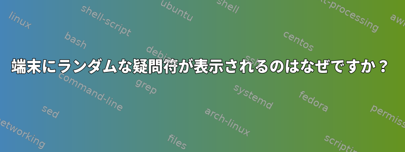 端末にランダムな疑問符が表示されるのはなぜですか？