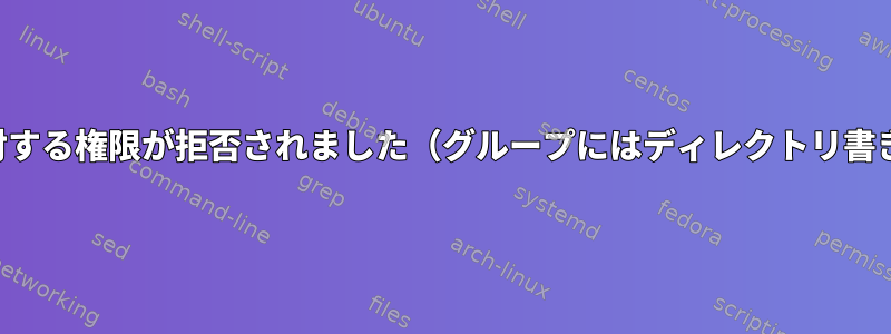 グループ内のユーザーに対する権限が拒否されました（グループにはディレクトリ書き込み権限があります）。