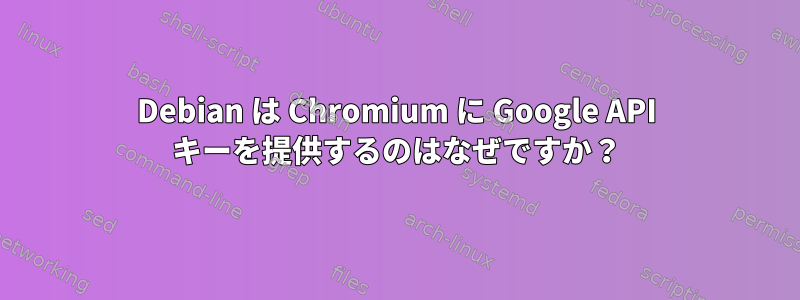 Debian は Chromium に Google API キーを提供するのはなぜですか？