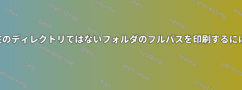 現在のディレクトリではないフォルダのフルパスを印刷するには？