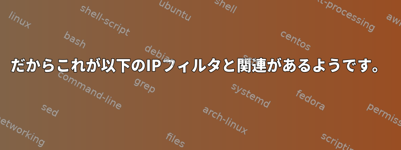 だからこれが以下のIPフィルタと関連があるようです。