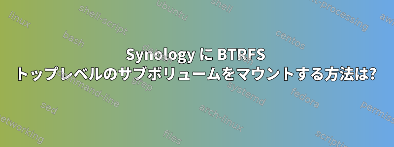 Synology に BTRFS トップレベルのサブボリュームをマウントする方法は?