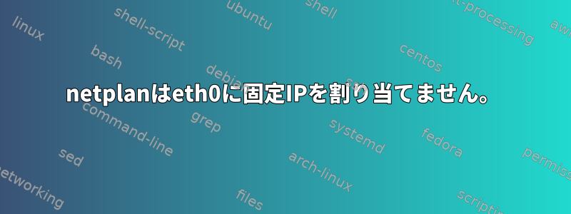 netplanはeth0に固定IPを割り当てません。