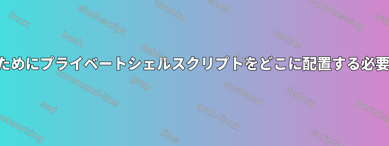 セキュリティのためにプライベートシェルスクリプトをどこに配置する必要がありますか？