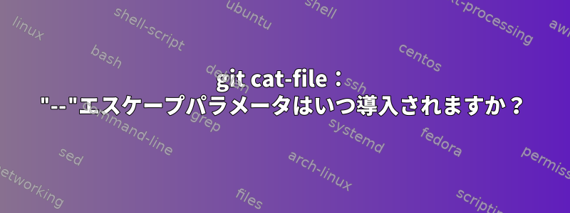 git cat-file： "--"エスケープパラメータはいつ導入されますか？