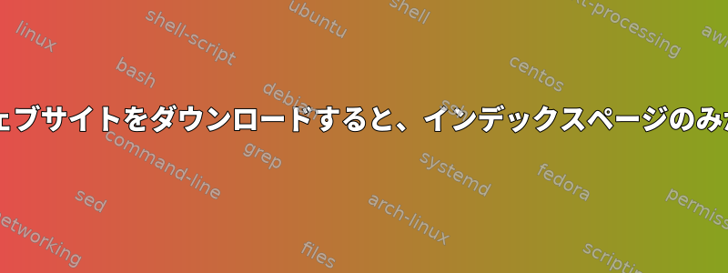 wgetを介してウェブサイトをダウンロードすると、インデックスページのみが生成されます。