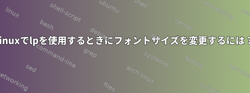 Linuxでlpを使用するときにフォントサイズを変更するには？