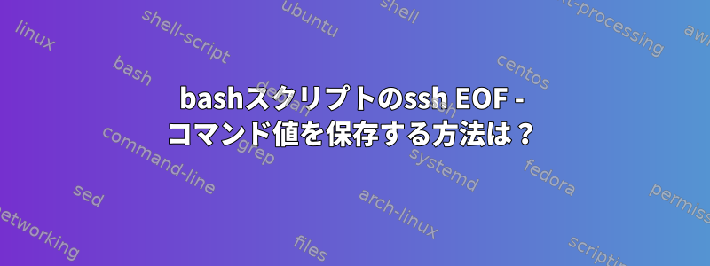 bashスクリプトのssh EOF - コマンド値を保存する方法は？