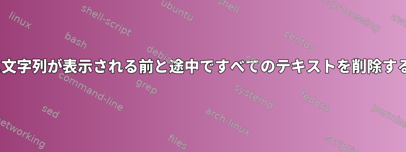 sedに文字列が表示される前と途中ですべてのテキストを削除する方法