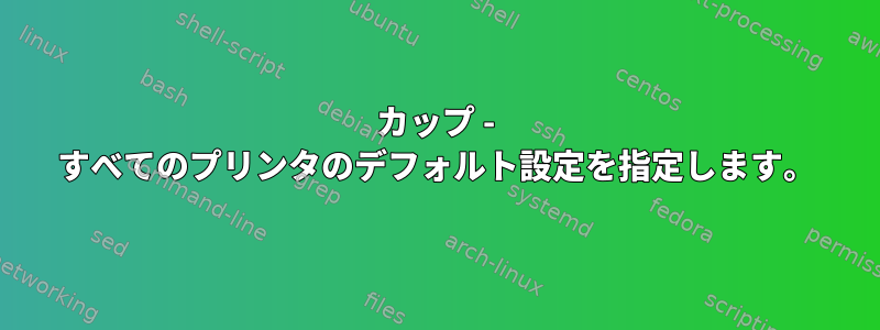 カップ - すべてのプリンタのデフォルト設定を指定します。