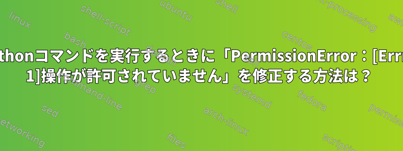 Pythonコマンドを実行するときに「PermissionError：[Errno 1]操作が許可されていません」を修正する方法は？