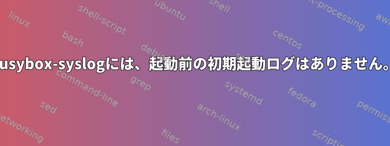 Busybox-syslogには、起動前の初期起動ログはありません。