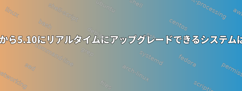 カーネルを5.4から5.10にリアルタイムにアップグレードできるシステムはありますか？