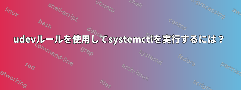 udevルールを使用してsystemctlを実行するには？