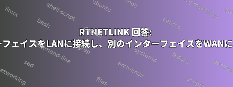 RTNETLINK 回答: ファイルが存在します。あるインターフェイスをLANに接続し、別のインターフェイスをWANに接続するにはどうすればよいですか?