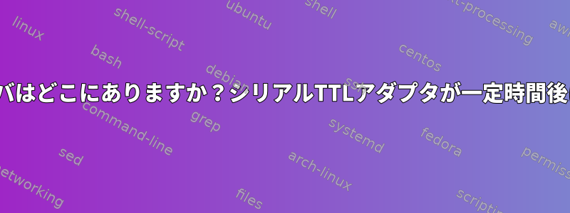 Linuxでは、ハブとシリアルデバイスドライバはどこにありますか？シリアルTTLアダプタが一定時間後にデータを壊すのを見たことがありますか？