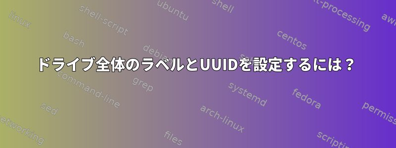 ドライブ全体のラベルとUUIDを設定するには？