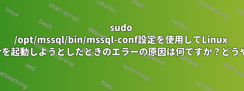 sudo /opt/mssql/bin/mssql-conf設定を使用してLinux Mintでmssql-serverを起動しようとしたときのエラーの原因は何ですか？どうやって解決しますか？