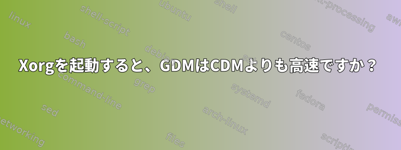 Xorgを起動すると、GDMはCDMよりも高速ですか？