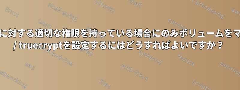 ユーザーがマウントポイントに対する適切な権限を持っている場合にのみボリュームをマウントできるようにubuntu / truecryptを設定するにはどうすればよいですか？