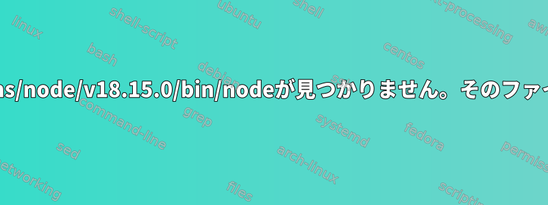 実行可能ファイル/~/.nvm/versions/node/v18.15.0/bin/nodeが見つかりません。そのファイルやディレクトリはありません。