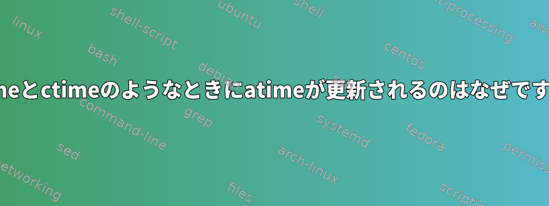 mtimeとctimeのようなときにatimeが更新されるのはなぜですか？