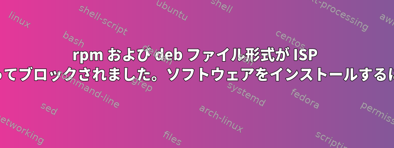 rpm および deb ファイル形式が ISP によってブロックされました。ソフトウェアをインストールするには？