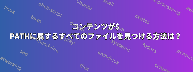 コンテンツが$ PATHに属するすべてのファイルを見つける方法は？