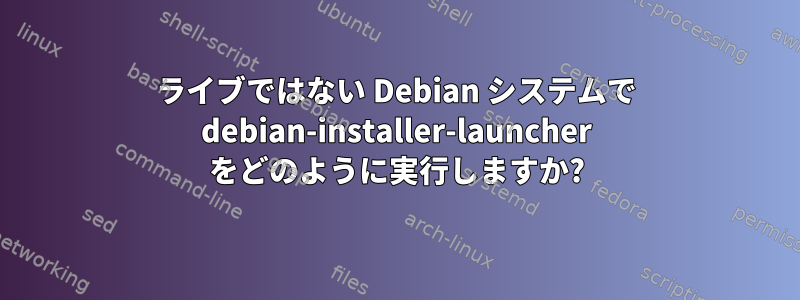 ライブではない Debian システムで debian-installer-launcher をどのように実行しますか?