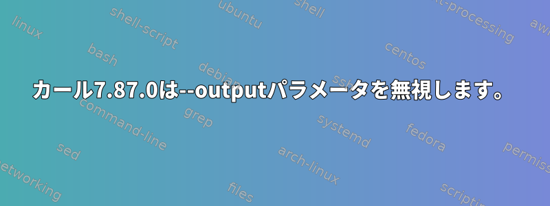 カール7.87.0は--outputパラメータを無視します。