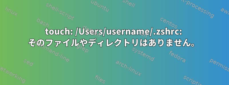 touch: /Users/username/.zshrc: そのファイルやディレクトリはありません。