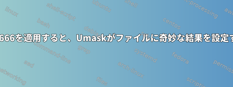 値0666を適用すると、Umaskがファイルに奇妙な結果を設定する