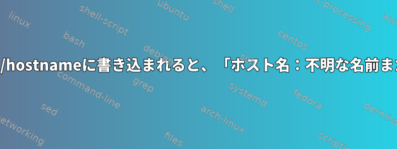 ホスト名が/etc/hostsおよび/etc/hostnameに書き込まれると、「ホスト名：不明な名前またはサービス」が表示されます。