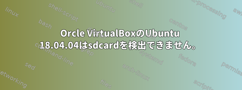 Orcle VirtualBoxのUbuntu 18.04.04はsdcardを検出できません。