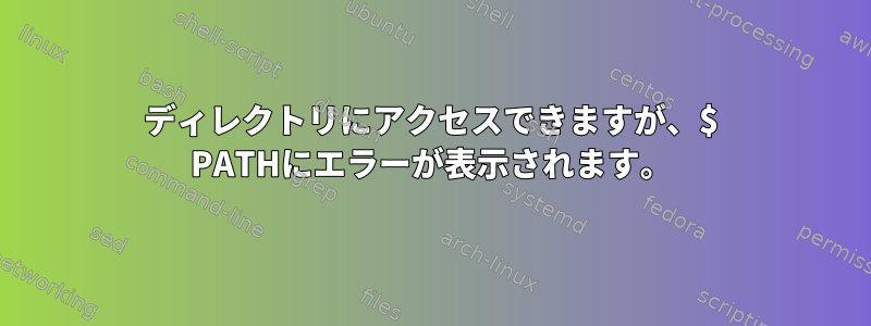 ディレクトリにアクセスできますが、$ PATHにエラーが表示されます。