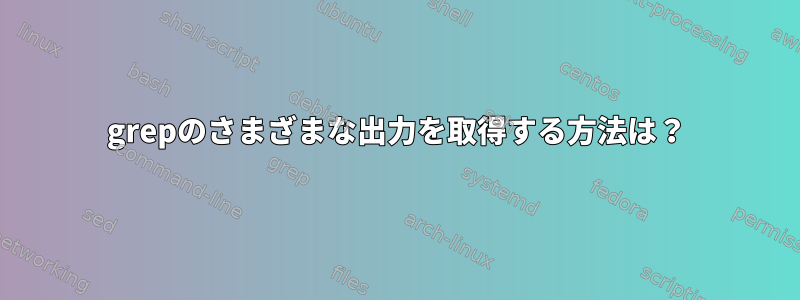 grepのさまざまな出力を取得する方法は？