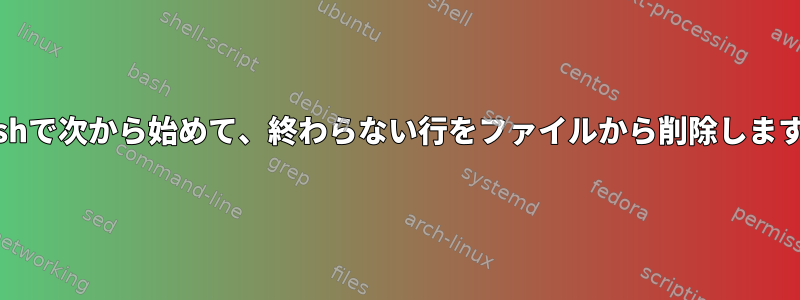 bashで次から始めて、終わらない行をファイルから削除します。