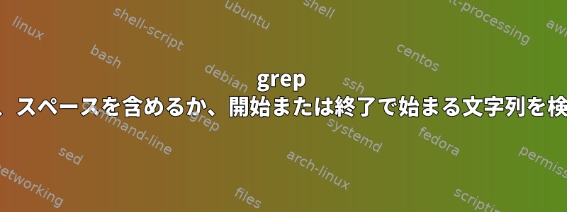 grep を使用して、スペースを含めるか、開始または終了で始まる文字列を検索します。