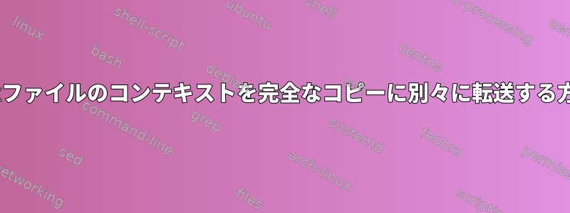 selinuxファイルのコンテキストを完全なコピーに別々に転送する方法は？