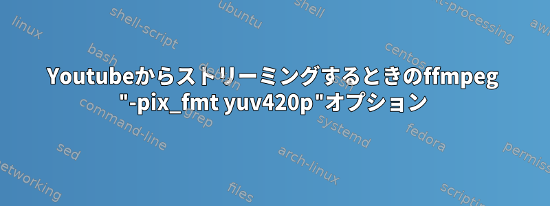 Youtubeからストリーミングするときのffmpeg "-pix_fmt yuv420p"オプション