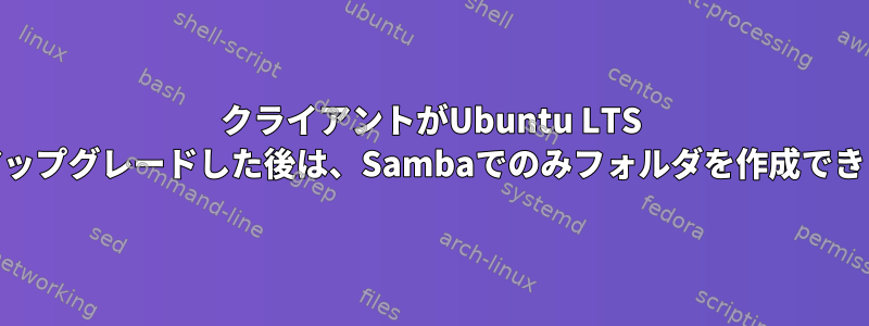 クライアントがUbuntu LTS 22にアップグレードした後は、Sambaでのみフォルダを作成できます。