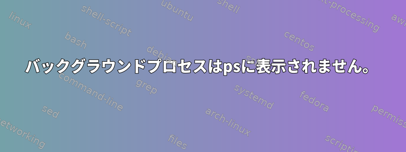 バックグラウンドプロセスはpsに表示されません。