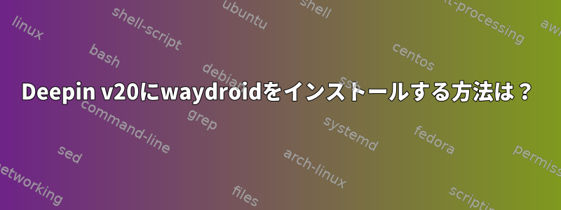 Deepin v20にwaydroidをインストールする方法は？