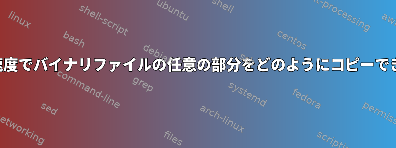 合理的な速度でバイナリファイルの任意の部分をどのようにコピーできますか？