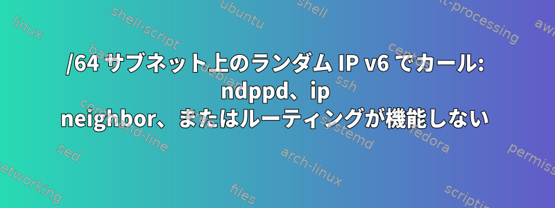 /64 サブネット上のランダム IP v6 でカール: ndppd、ip neighbor、またはルーティングが機能しない